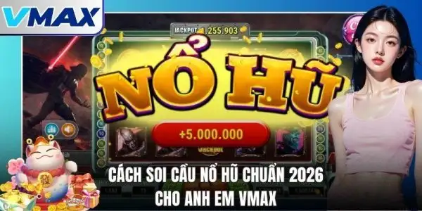 Cách Soi Cầu Nổ Hũ Chuẩn 2026 Cho Anh Em Vmax